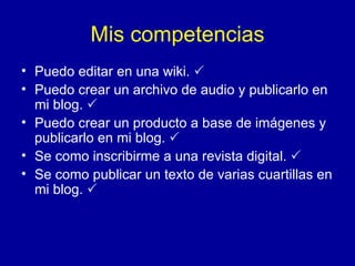 Mis competencias Puedo editar en una wiki.   Puedo crear un archivo de audio y publicarlo en mi blog.   Puedo crear un producto a base de im ágenes y publicarlo en mi blog.    Se como inscribirme a una revista digital.    Se como publicar un texto de varias cuartillas en mi blog.    