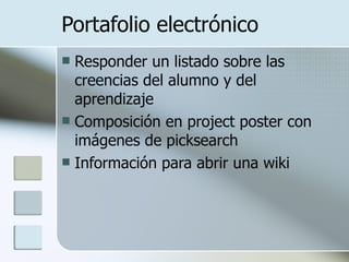 Portafolio electrónico Responder un listado sobre las creencias del alumno y del aprendizaje Composición en project poster con imágenes de picksearch Información para abrir una wiki 