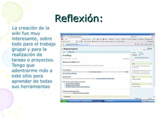 Reflexión: La creación de la wiki fue muy interesante, sobre todo para el trabajo grupal y para la realización de tareas o proyectos. Tengo que adentrarme más a este sitio para aprender de todas sus herramientas 