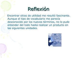 Reflexión Encontrar sitios de utilidad me resultó fascinante. Aunque el tipo de vocabulario me parecía desconocido por los nuevos términos, no lo pude entender del todo hasta realizar un producto en las siguientes unidades. 