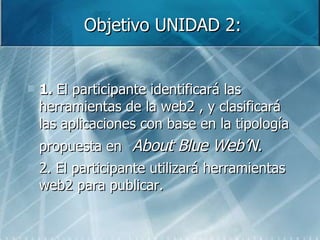 Objetivo UNIDAD 2: 1.  El participante identificar á  las herramientas de la web2 , y clasificar á  las aplicaciones con base en la tipolog ía propuesta en  About Blue Web’N. 2. El participante utilizará herramientas web2 para publicar. 