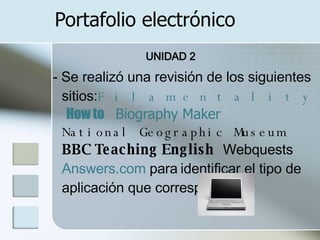 Portafolio electrónico UNIDAD 2 - Se realizó una revisión de los siguientes sitios: Filamentality     How to      Biography Maker     National Geographic Museum     BBC Teaching English     Webquests     Answers.com   para   identificar el tipo de aplicación que corresponde. 