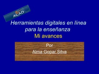 Herramientas digitales en línea para la enseñanza     Mi avances   Por Alma Gopar Silva 