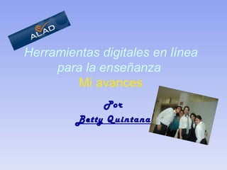 Herramientas digitales en línea para la enseñanza     Mi avances   Por Betty Quintana 