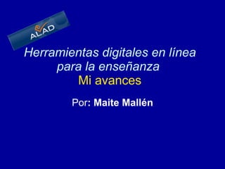 Herramientas digitales en línea para la enseñanza     Mi avances   Por : Maite Mallén 