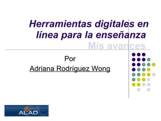 Herramientas digitales en línea para la enseñanza     Mis avances   Por Adriana Rodríguez Wong 