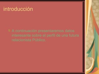introducción A continuación presentaremos datos interesante sobre el perfil de una futura relacionista Público.  