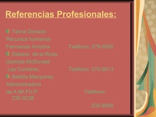 Referencias Profesionales: Telma Donado Recursos humanos Farmacias Arrocha Teléfono: 279-9000 Daliana  de la Rosa Gerente McDonald Las Cumbres. Teléfono: 270-8613  Batilda Marquinez Administradora  de A.MI.FU.P Teléfono: 235-8238    235-9909  