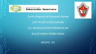 Centro Regional de Educación Normal
LAS TIC EN LA EDUCACIÓN
LIC. EN EDUCACION PREESCOLAR
DULCE MARIA PEREZ ARIAS
GRUPO: 101
 