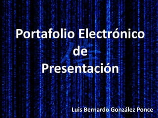 Portafolio Electrónico
de
Presentación
Luis Bernardo González Ponce
 
