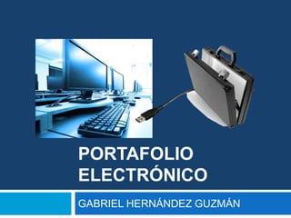 PORTAFOLIO
ELECTRÓNICO
GABRIEL HERNÁNDEZ GUZMÁN
 