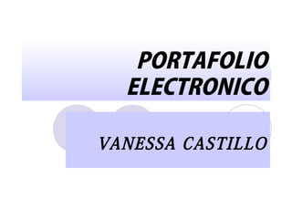 PORTAFOLIO
ELECTRONICO
VANESSA CASTILLO
 