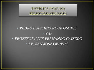 • PEDRO LUIS BETANCUR OSORIO
                  • 8-D
• PROFESOR:LUIS FERNANDO CAISEDO
        • I.E. SAN JOSE OBRERO
 