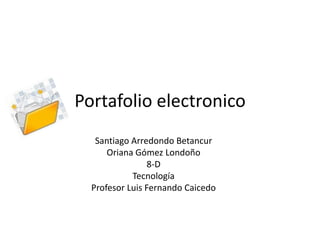Portafolio electronico
   Santiago Arredondo Betancur
      Oriana Gómez Londoño
                8-D
            Tecnología
  Profesor Luis Fernando Caicedo
 