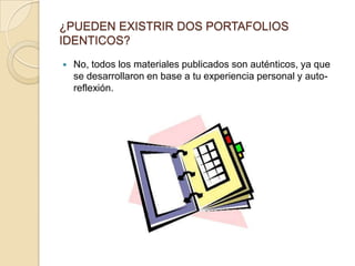 ¿PUEDEN EXISTRIR DOS PORTAFOLIOS
IDENTICOS?
   No, todos los materiales publicados son auténticos, ya que
    se desarrollaron en base a tu experiencia personal y auto-
    reflexión.
 