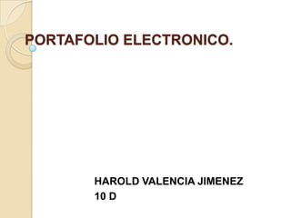 PORTAFOLIO ELECTRONICO.




       HAROLD VALENCIA JIMENEZ
       10 D
 
