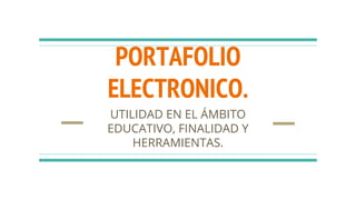 PORTAFOLIO
ELECTRONICO.
UTILIDAD EN EL ÁMBITO
EDUCATIVO, FINALIDAD Y
HERRAMIENTAS.
 