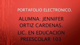 PORTAFOLIO ELECTRONICO.
ALUMNA: JENNIFER
ORTIZ CARDENAS.
LIC. EN EDUCACION
PREESCOLAR 103.
 