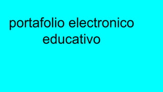 portafolio electronico
educativo
 