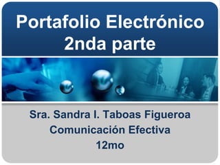 Portafolio Electrónico
2nda parte
Sra. Sandra I. Taboas Figueroa
Comunicación Efectiva
12mo
 
