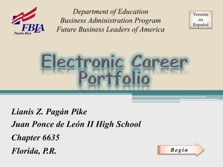 Lianis Z. Pagán Pike
Juan Ponce de León II High School
Chapter 6635
Florida, P.R.
Department of Education
Business Administration Program
Future Business Leaders of America
B e g i n
Versión
en
Español
 