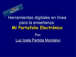 Herramientas digitales en línea para la enseñanza    Mi Portafolio Electrónico   Por: Luz Izela Partida Montalvo 