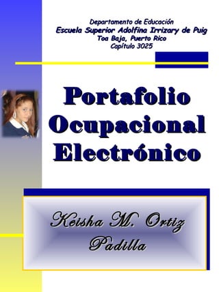 Portafolio Ocupacional Electrónico Keisha M. Ortiz Padilla Departamento de Educación Escuela Superior Adolfina Irrizary de Puig Toa Baja, Puerto Rico Capítulo 3025 