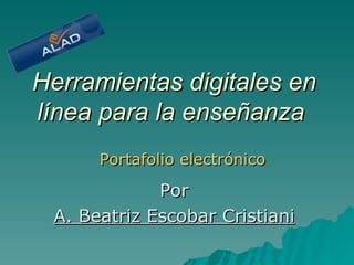 Herramientas digitales en línea para la enseñanza   Por A. Beatriz Escobar Cristiani Portafolio electrónico 
