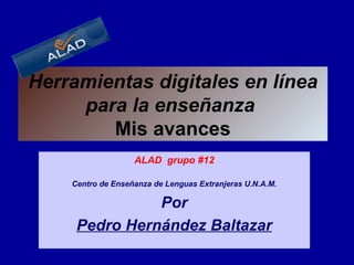 Herramientas digitales en línea para la enseñanza    Mis avances  ALAD  grupo #12 Centro de Enseñanza de Lenguas Extranjeras U.N.A.M. Por Pedro Hernández Baltazar 