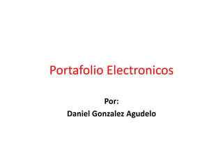 Portafolio Electronicos

            Por:
   Daniel Gonzalez Agudelo
 