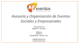 Asesoría y Organización de Eventos
Sociales y Empresariales
Calle 23 # 68 - 50
Bogotá DC - Colombia
Teléfonos:
463 01 18
310 288 68 19 - 311 561 77 27
info@af-eventos.com
www.af-eventos.com

 