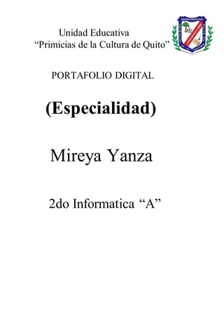 Unidad Educativa
“Primicias de la Cultura de Quito”
PORTAFOLIO DIGITAL
(Especialidad)
Mireya Yanza
2do Informatica “A”
 