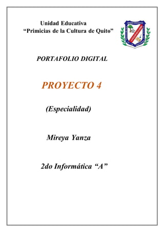 Unidad Educativa
“Primicias de la Cultura de Quito”
PORTAFOLIO DIGITAL
PROYECTO 4
(Especialidad)
Mireya Yanza
2do Informática “A”
 