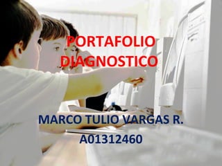 PORTAFOLIO
DIAGNOSTICO
MARCO TULIO VARGAS R.
A01312460

 