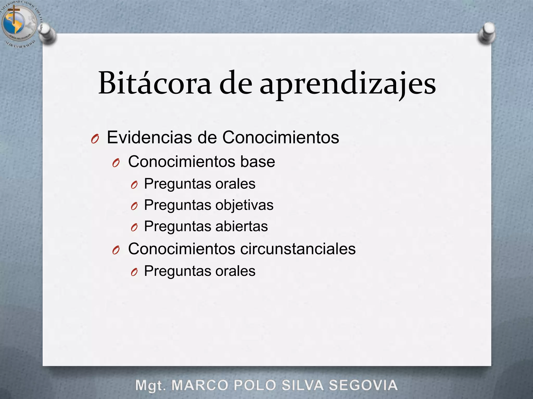Bitácora de aprendizajes
O Evidencias de Conocimientos
  O Conocimientos base
    O Preguntas orales
    O Preguntas objetivas
    O Preguntas abiertas
  O Conocimientos circunstanciales
    O Preguntas orales
 