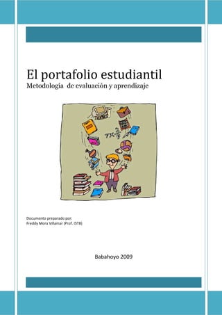 El portafolio estudiantil 
Metodología de evaluación y aprendizaje 
Documento preparado por: 
Freddy Mora Villamar (Prof. ISTB) 
Babahoyo 2009 
 