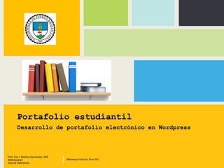 Portafolio estudiantil
Desarrollo de portafolio electrónico en Wordpress
Prof. Ana I. Medina Hernández, MIS
Bibliotecaria I
Sala de Referencia
Biblioteca Víctor M. Pons Gil|
 