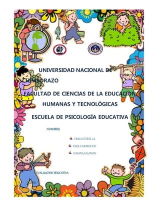 UNIVERSIDAD NACIONAL DE
CHIMBORAZO
FACULTAD DE CIENCIAS DE LA EDUCACION
HUMANAS Y TECNOLÓGICAS
ESCUELA DE PSICOLOGÍA EDUCATIVA
NOMBRES:
ERIKAESTRELLA
PAOLAMOROCHO
SUSANAGUAMAN
ASIGNATURA:
EVALUACION EDUCATIVA
CURSO:
 
