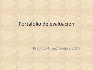 Portafolio de evaluación 
Práctica 4- septiembre 2014 
 