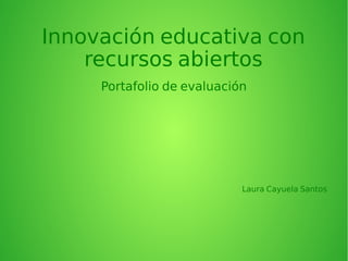 Innovación educativa con 
recursos abiertos 
Portafolio de evaluación 
Laura Cayuela Santos 
 