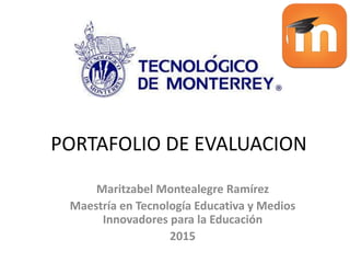 PORTAFOLIO DE EVALUACION
Maritzabel Montealegre Ramírez
Maestría en Tecnología Educativa y Medios
Innovadores para la Educación
2015
 