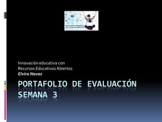 PORTAFOLIO DE EVALUACIÓN
SEMANA 3
Innovación educativa con
Recursos EducativosAbiertos
Elvira Navas
 