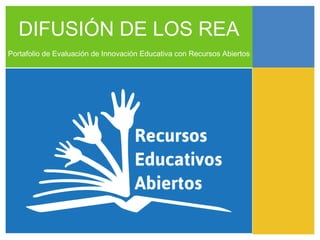 DIFUSIÓN DE LOS REA
Portafolio de Evaluación de Innovación Educativa con Recursos Abiertos
 
