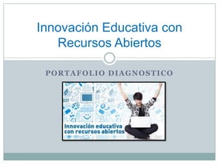 PORTAFOLIO DIAGNOSTICO
Innovación Educativa con
Recursos Abiertos
 