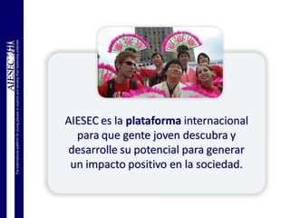 AIESEC es la plataforma internacional
para que gente joven descubra y
desarrolle su potencial para generar
un impacto positivo en la sociedad.
 