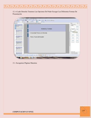 12.-A Lado Derecho Tenemos Las Opciones De Poder Escoger Las Diferentes Formas De
Presentación




13.- Escogemos Páginas Maestras




                                                                                    117
COMPUTACION II NIVEL
 