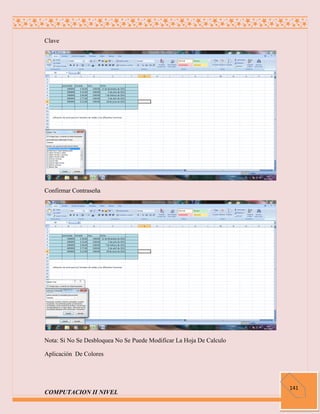 Clave




Confirmar Contraseña




Nota: Si No Se Desbloquea No Se Puede Modificar La Hoja De Calculo

Aplicación De Colores




                                                                     141
COMPUTACION II NIVEL
 