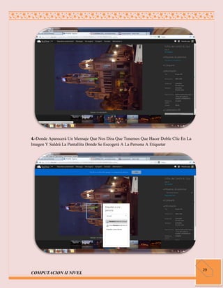 4.-Donde Aparecerá Un Mensaje Que Nos Dira Que Tenemos Que Hacer Doble Clic En La
Imagen Y Saldrá La Pantallita Donde Se Escogerá A La Persona A Etiquetar




                                                                                    29
COMPUTACION II NIVEL
 