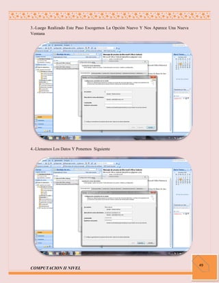 3.-Luego Realizado Este Paso Escogemos La Opción Nuevo Y Nos Aparece Una Nueva
Ventana




4.-Llenamos Los Datos Y Ponemos Siguiente




                                                                                 49
COMPUTACION II NIVEL
 