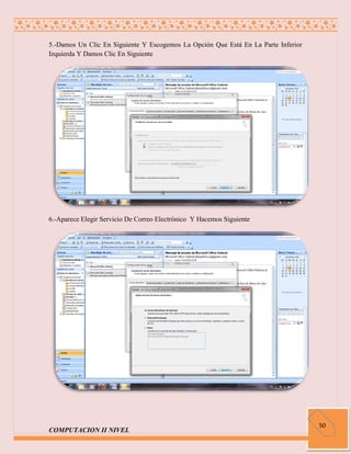 5.-Damos Un Clic En Siguiente Y Escogemos La Opción Que Está En La Parte Inferior
Izquierda Y Damos Clic En Siguiente




6.-Aparece Elegir Servicio De Correo Electrónico Y Hacemos Siguiente




                                                                                    50
COMPUTACION II NIVEL
 
